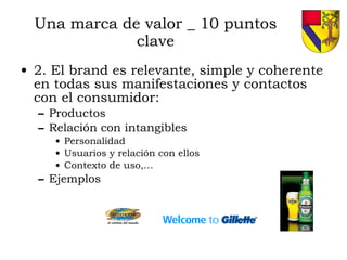 Una marca de valor _ 10 puntos clave 2. El brand es relevante, simple y coherente en todas sus manifestaciones y contactos con el consumidor: Productos Relación con intangibles Personalidad Usuarios y relación con ellos Contexto de uso,… Ejemplos 