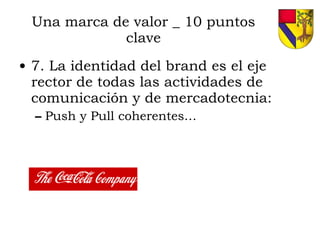 Una marca de valor _ 10 puntos clave 7. La identidad del brand es el eje rector de todas las actividades de comunicación y de mercadotecnia: Push y Pull coherentes… 