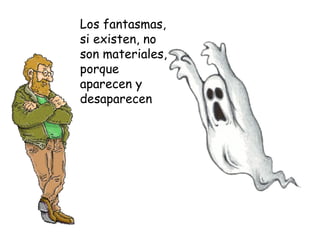 Los fantasmas,
si existen, no
son materiales,
porque
aparecen y
desaparecen
 