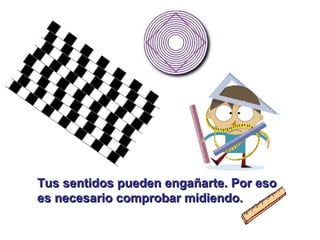 Tus sentidos pueden engañarte. Por esoTus sentidos pueden engañarte. Por eso
es necesario comprobar midiendo.es necesario comprobar midiendo.
 
