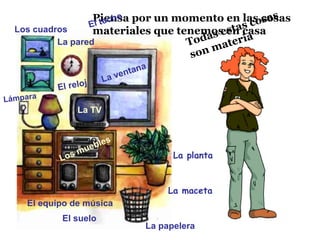 Los cuadros
El reloj
Lámpara
El equipo de música
La papelera
La TV
La pared
La maceta
La planta
Todas estas cosas
son materia
La ventana
Piensa por un momento en las cosas
materiales que tenemos en casa
Los muebles
El suelo
El techo
 