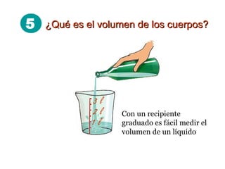5 ¿Qué es el volumen de los cuerpos?¿Qué es el volumen de los cuerpos?
Con un recipiente
graduado es fácil medir el
volumen de un líquido
2 l
1 l
3 l
 