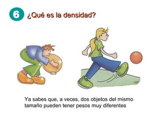6 ¿Qué es la densidad?¿Qué es la densidad?
Ya sabes que, a veces, dos objetos del mismo
tamaño pueden tener pesos muy diferentes
 