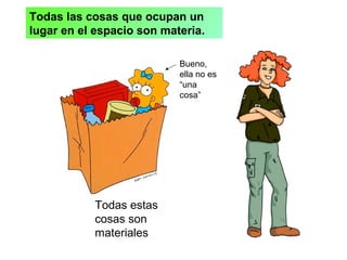 Todas las cosas que ocupan un
lugar en el espacio son materia.
Todas estas
cosas son
materiales
Bueno,
ella no es
“una
cosa”
 