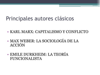 Principales autores clásicos
• KARL MARX: CAPITALISMO Y CONFLICTO
• MAX WEBER: LA SOCIOLOGÍA DE LA
ACCIÓN
• EMILE DURKHEIM: LA TEORÍA
FUNCIONALISTA
 