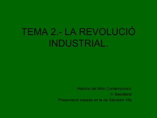 TEMA 2.- LA REVOLUCIÓ
INDUSTRIAL.
Història del Món Contemporani.
1r Batxillerat
Presentació basada en la de Salvador Vila
 