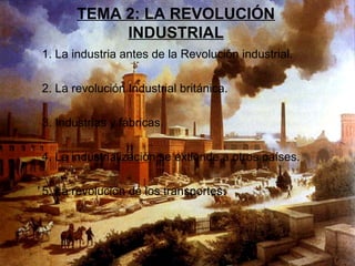 TEMA 2: LA REVOLUCIÓN
            INDUSTRIAL
1. La industria antes de la Revolución industrial.

2. La revolución Industrial británica.

3. Industrias y fábricas.

4. La industrialización se extiende a otros países.

5. La revolución de los transportes.
 