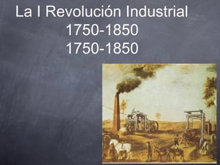 La I Revolución Industrial
       1750-1850
       1750-1850
 