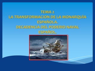 TEMA 2
LA TRANSFORMACION DE LA MONARQUÌA
ESPAÑOLA.
DECADENCIA DEL PODERIO NAVAL
ESPAÑOL.
 