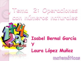 Tema  2: Operaciones con números naturales Isabel Bernal García Y Laura López Muñoz matemáticas 