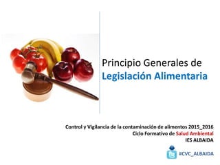 Principio Generales de
Legislación Alimentaria
#CVC_ALBAIDA
Control y Vigilancia de la contaminación de alimentos 2015_2016
Ciclo Formativo de Salud Ambiental
IES ALBAIDA
 