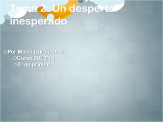 Tema 2: Un despertar
inesperado

Por Mario García Díaz
   Curso 2012/13
    5º de primaria
 