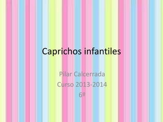 Caprichos infantiles
Pilar Calcerrada
Curso 2013-2014
6º

 