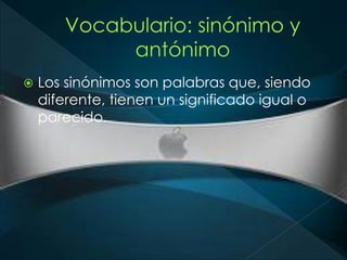  Los sinónimos son palabras que, siendo 
diferente, tienen un significado igual o 
parecido. 
 