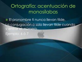  El pronombre ti nunca llevan tilde. 
La conjugación o solo llevan tilde cuando 
v entrar el número. 
Ejemplo: 6 ó 7 
 
