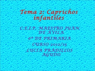 C.E.I.P. MAESTRO JUAN
DE ÁVILA
6º DE PRIMARIA
CURSO 2012/13
LUCIA PRADILLOS
AGUDO
Tema 2: Caprichos
infantiles
 