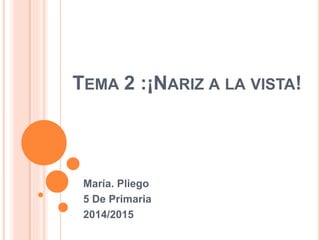 TEMA 2 :¡NARIZ A LA VISTA! 
María. Pliego 
5 De Primaria 
2014/2015 
 