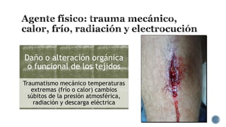 Daño o alteración orgánica
o funcional de los tejidos
Traumatismo mecánico temperaturas
extremas (frío o calor) cambios
súbitos de la presión atmosférica,
radiación y descarga eléctrica

 