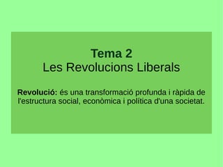 Tema 2
Les Revolucions Liberals
Revolució: és una transformació profunda i ràpida de
l'estructura social, econòmica i política d'una societat.
 