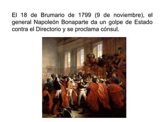 El 18 de Brumario de 1799 (9 de noviembre), el
general Napoleón Bonaparte da un golpe de Estado
contra el Directorio y se proclama cónsul.
 