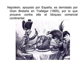 Napoleón, apoyado por España, es derrotado por
Gran Bretaña en Trafalgar (1805), por lo que
proueve contra ella el bloqueo comercial
continental.
 