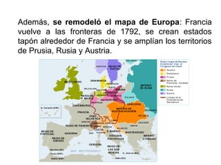 Además, se remodeló el mapa de Europa: Francia
vuelve a las fronteras de 1792, se crean estados
tapón alrededor de Francia y se amplían los territorios
de Prusia, Rusia y Austria.
 