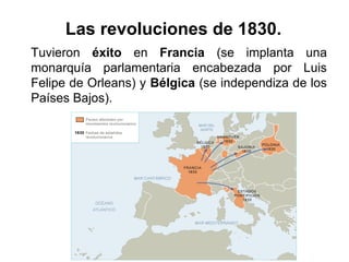 Tuvieron éxito en Francia (se implanta una
monarquía parlamentaria encabezada por Luis
Felipe de Orleans) y Bélgica (se independiza de los
Países Bajos).
Las revoluciones de 1830.
 