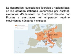 Se desarrollan revoluciones liberales y nacionalistas
en loa estados italianos (reprimidas por Austria),
alemanes (Parlamento de Frankfurt disuelto por
Prusia) y austriacos (el emperador reprime
movimientos húngaros y checos).
 