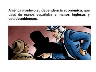 América mantuvo su dependencia económica, que
pasó de manos españolas a manos inglesas y
estadounidenses.
 