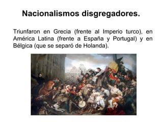 Triunfaron en Grecia (frente al Imperio turco), en
América Latina (frente a España y Portugal) y en
Bélgica (que se separó de Holanda).
Nacionalismos disgregadores.
 