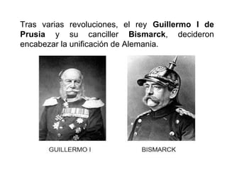 Tras varias revoluciones, el rey Guillermo I de
Prusia y su canciller Bismarck, decideron
encabezar la unificación de Alemania.
 