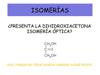 ISOMERÍAS
¿PRESENTA LA DIHIDROXIACETONA
ISOMERÍA ÓPTICA?
¡¡¡NO, PORQUE NO TIENE NINGÚN CARBONO ASIMÉTRICO!!!!
 