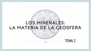 LOS MINERALES:
LA MATERIA DE LA GEOSFERA
TEMA 2
 
