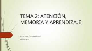 TEMA 2: ATENCIÓN,
MEMORIA Y APRENDIZAJE
Lucía Irene González Ripoll
#Neuroedu
 