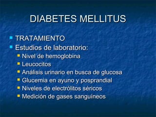 DIABETES MELLITUS



TRATAMIENTO
Estudios de laboratorio:







Nivel de hemoglobina
Leucocitos
Análisis urinario en busca de glucosa
Glucemia en ayuno y posprandial
Niveles de electrólitos séricos
Medición de gases sanguíneos

 