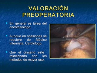 VALORACIÓN
PREOPERATORIA






En general es tarea del
anestesiólogo.
Aunque en ocasiones se
requiere
de
Médico
Internista, Cardiólogo.
Que el cirujano esté
relacionado
con
los
métodos de mayor uso.

 