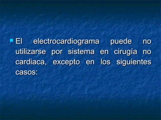 

El electrocardiograma puede no
utilizarse por sistema en cirugía no
cardiaca, excepto en los siguientes
casos:

 