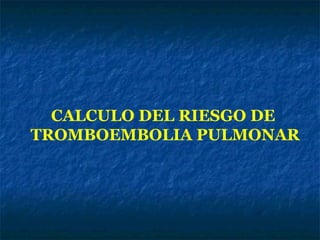 CALCULO DEL RIESGO DE
TROMBOEMBOLIA PULMONAR

 
