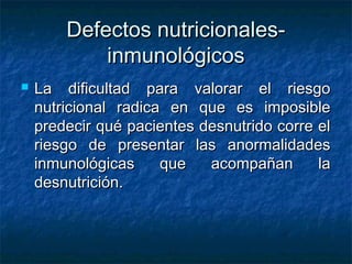 Defectos nutricionalesinmunológicos


La dificultad para valorar el riesgo
nutricional radica en que es imposible
predecir qué pacientes desnutrido corre el
riesgo de presentar las anormalidades
inmunológicas
que
acompañan
la
desnutrición.

 