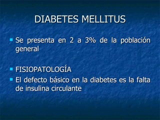 DIABETES MELLITUS Se presenta en 2 a 3% de la población general FISIOPATOLOGÍA El defecto básico en la diabetes es la falta de insulina circulante 