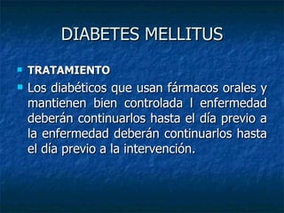 DIABETES MELLITUS TRATAMIENTO Los diabéticos que usan fármacos orales y mantienen bien controlada l enfermedad deberán continuarlos hasta el día previo a la enfermedad deberán continuarlos hasta el día previo a la intervención. 