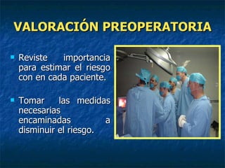 VALORACIÓN PREOPERATORIA Reviste importancia para estimar el riesgo con en cada paciente. Tomar  las medidas necesarias encaminadas a disminuir el riesgo. 
