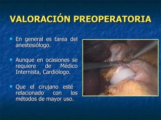 VALORACIÓN PREOPERATORIA En general es tarea del anestesiólogo. Aunque en ocasiones se requiere de Médico Internista, Cardiólogo. Que el cirujano esté  relacionado con los métodos de mayor uso. 