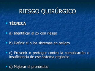 RIESGO QUIRÚRGICO TÉCNICA a) Identificar al px con riesgo b) Definir el o los sistemas en peligro c) Prevenir o proteger contra la complicación o insuficiencia de ese sistema orgánico d) Mejorar el pronóstico 