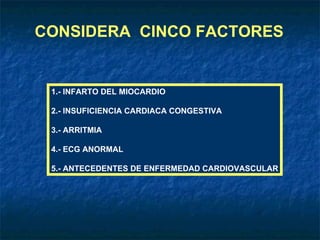 CONSIDERA  CINCO FACTORES 1.- INFARTO DEL MIOCARDIO 2.- INSUFICIENCIA CARDIACA CONGESTIVA 3.- ARRITMIA 4.- ECG ANORMAL 5.- ANTECEDENTES DE ENFERMEDAD CARDIOVASCULAR 