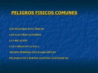 PELIGROS FISICOS COMUNES   LOS PELIGROS ELECTRICOS LOS ELECTROCAUTERIOS LA UBICACIÓN LAS CAIDAS EN LA SALA TIEMPO PERDIDO INECESARIAMENTE PELIGRO CON CIERTOS AGENTES ANESTESICOS 