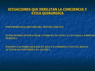 SITUACIONES QUE DEBILITAN LA CONCIENCIA Y ETICA QUIRURGICA POR PROBLEMAS DENTRO DEL DEPARTAMENTO ESTOS PUEDEN INVOLUCRAR A TODO EL PLANTEL O TAN SOLO A CIERTAS PERSONA EXISTEN FACTORES QUE HACEN QUE UNA PERSONA CON UNA BUENA  ACTITUD SE CONVIERTA EN APATICA 