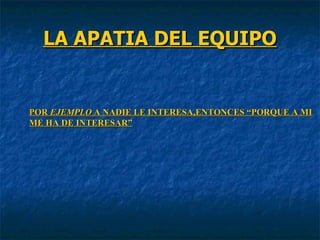 LA APATIA DEL EQUIPO POR  EJEMPLO  A NADIE LE INTERESA,ENTONCES “PORQUE A MI ME HA DE INTERESAR” 