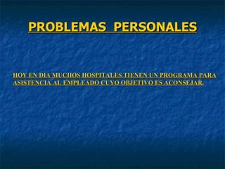 PROBLEMAS  PERSONALES HOY EN DIA MUCHOS HOSPITALES TIENEN UN PROGRAMA PARA ASISTENCIA AL EMPLEADO CUYO OBJETIVO ES ACONSEJAR. 