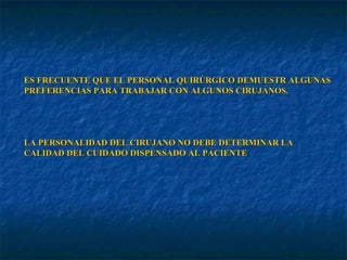 ES FRECUENTE QUE EL PERSONAL QUIRÚRGICO DEMUESTR ALGUNAS  PREFERENCIAS PARA TRABAJAR CON ALGUNOS CIRUJANOS. LA PERSONALIDAD DEL CIRUJANO NO DEBE DETERMINAR LA CALIDAD DEL CUIDADO DISPENSADO AL PACIENTE 